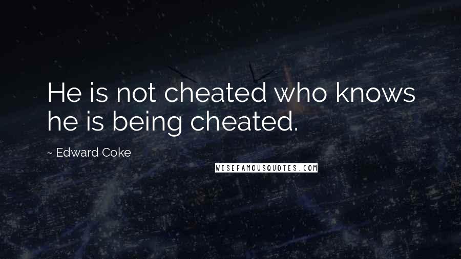 Edward Coke Quotes: He is not cheated who knows he is being cheated.