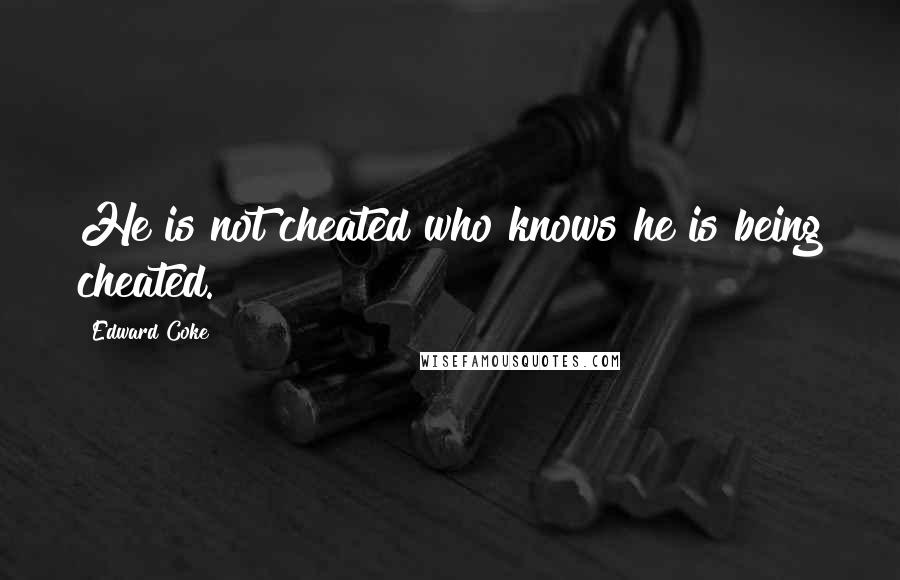 Edward Coke Quotes: He is not cheated who knows he is being cheated.