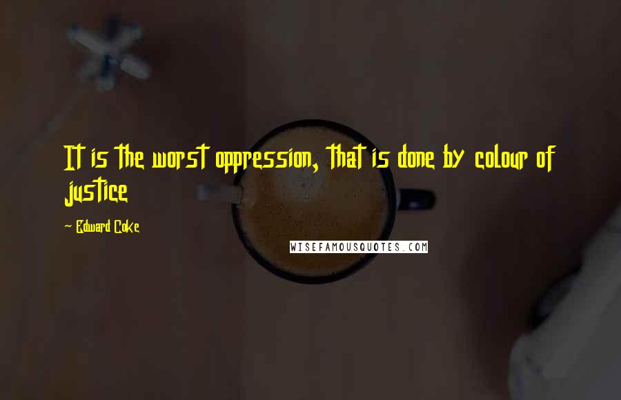 Edward Coke Quotes: It is the worst oppression, that is done by colour of justice