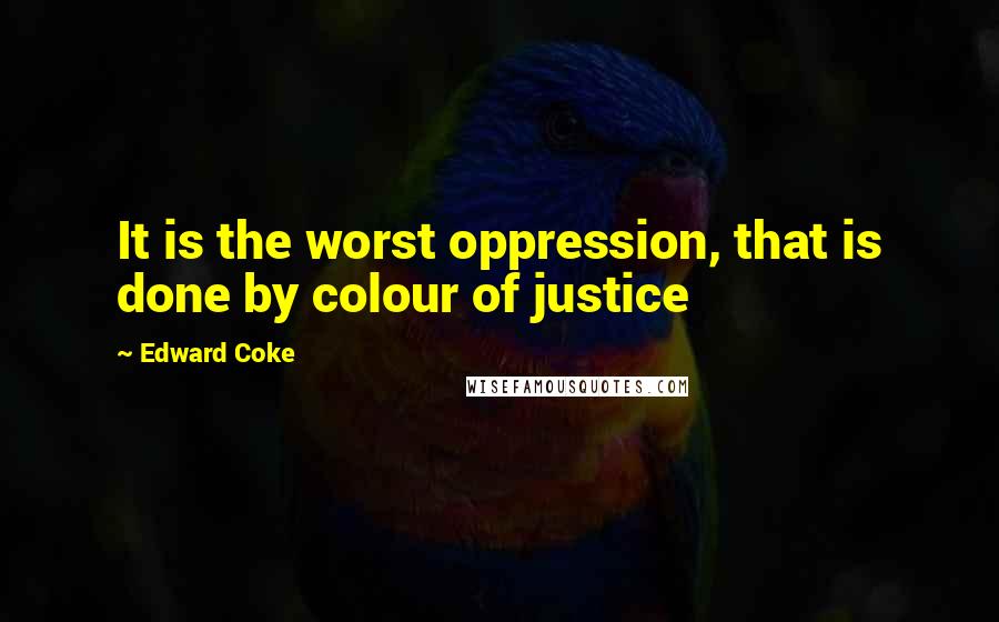 Edward Coke Quotes: It is the worst oppression, that is done by colour of justice