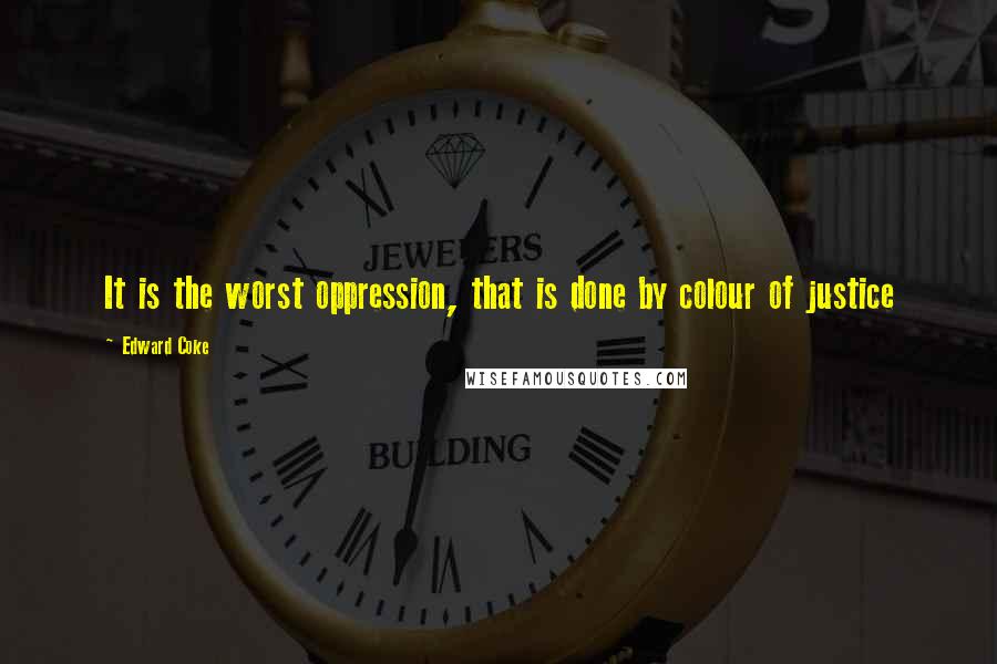 Edward Coke Quotes: It is the worst oppression, that is done by colour of justice