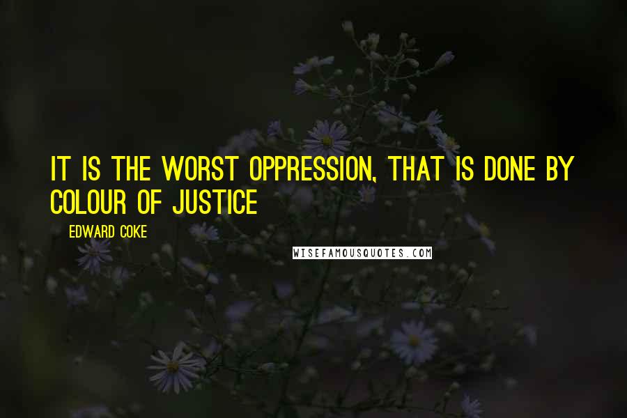 Edward Coke Quotes: It is the worst oppression, that is done by colour of justice