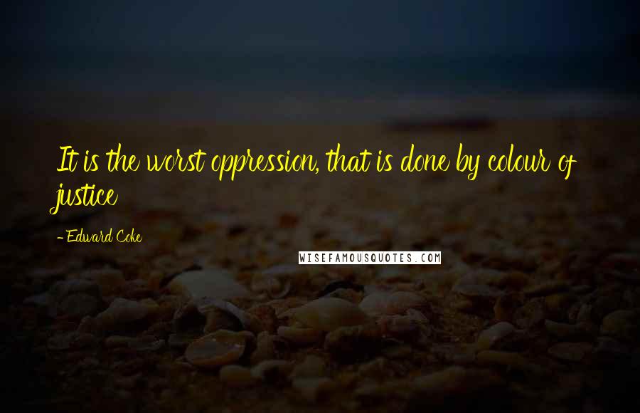 Edward Coke Quotes: It is the worst oppression, that is done by colour of justice