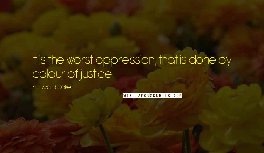 Edward Coke Quotes: It is the worst oppression, that is done by colour of justice