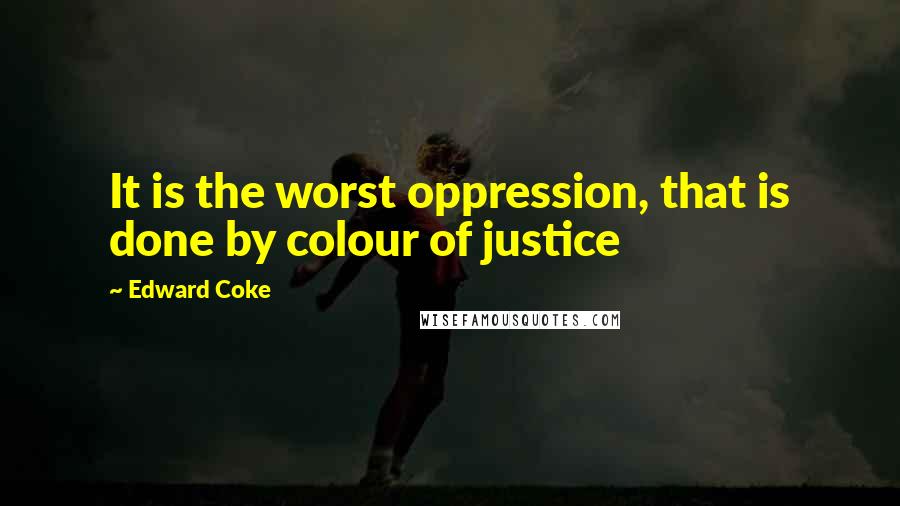 Edward Coke Quotes: It is the worst oppression, that is done by colour of justice