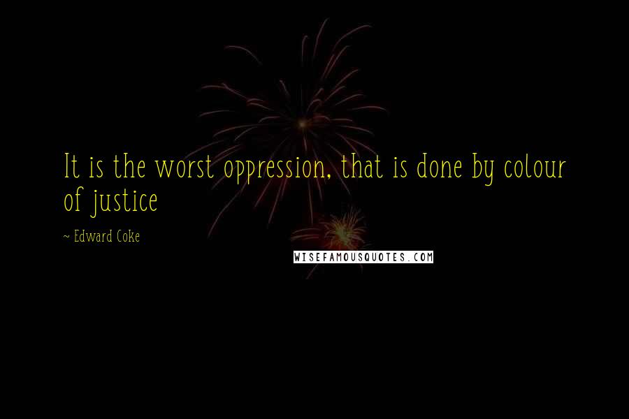 Edward Coke Quotes: It is the worst oppression, that is done by colour of justice