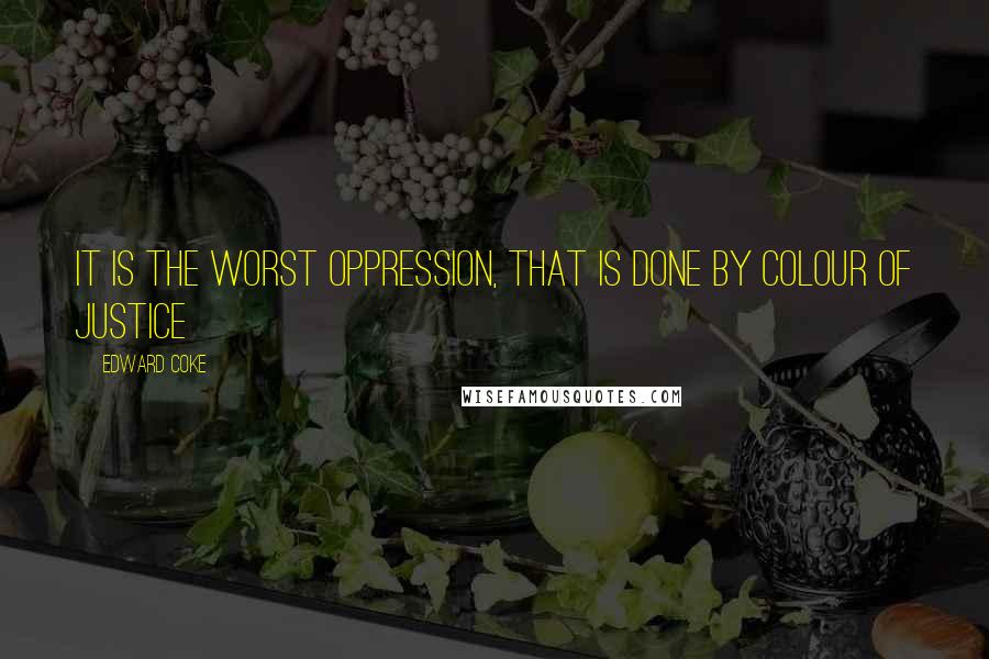 Edward Coke Quotes: It is the worst oppression, that is done by colour of justice