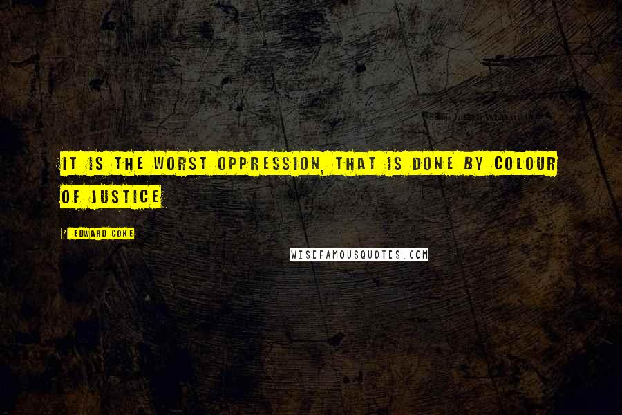 Edward Coke Quotes: It is the worst oppression, that is done by colour of justice