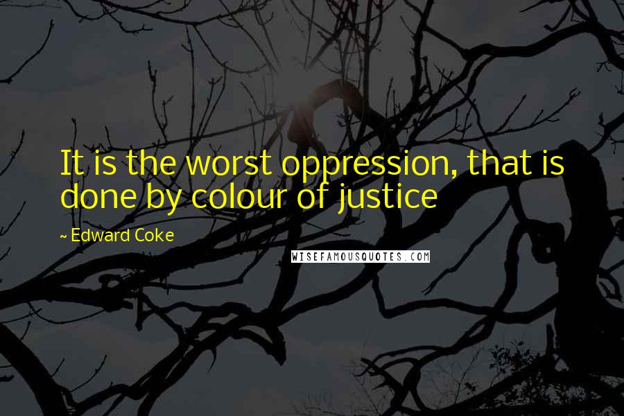 Edward Coke Quotes: It is the worst oppression, that is done by colour of justice
