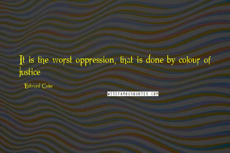 Edward Coke Quotes: It is the worst oppression, that is done by colour of justice