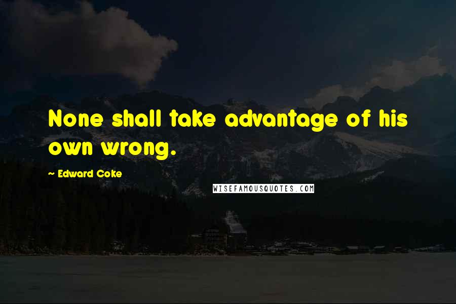 Edward Coke Quotes: None shall take advantage of his own wrong.