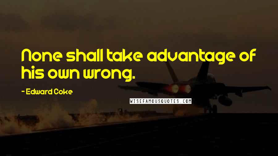 Edward Coke Quotes: None shall take advantage of his own wrong.