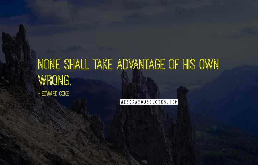 Edward Coke Quotes: None shall take advantage of his own wrong.