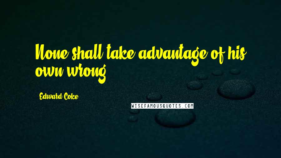 Edward Coke Quotes: None shall take advantage of his own wrong.
