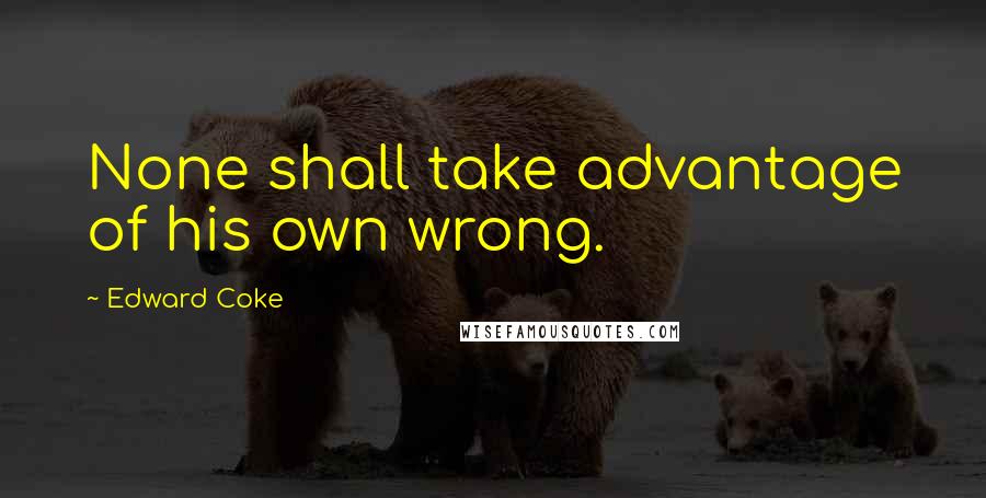 Edward Coke Quotes: None shall take advantage of his own wrong.