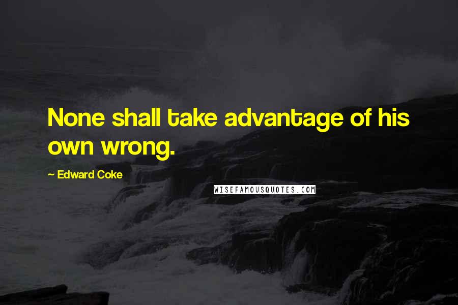 Edward Coke Quotes: None shall take advantage of his own wrong.