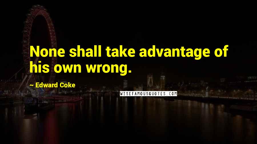 Edward Coke Quotes: None shall take advantage of his own wrong.