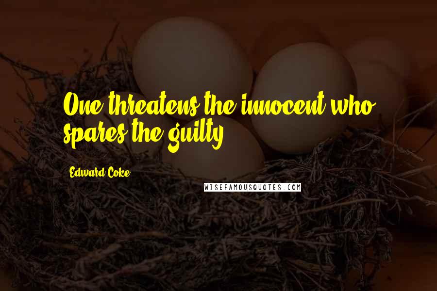 Edward Coke Quotes: One threatens the innocent who spares the guilty.