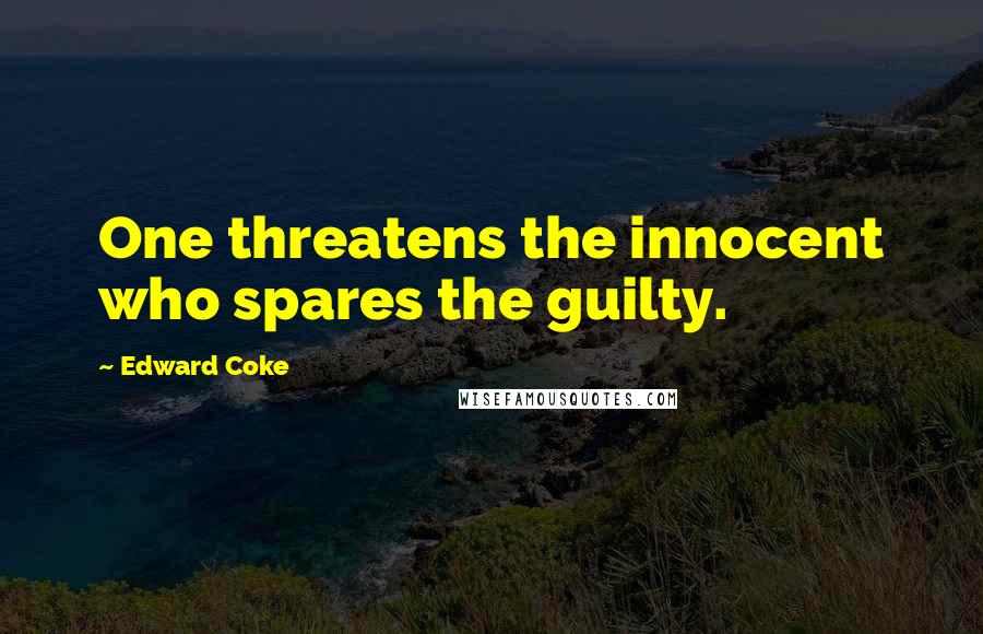 Edward Coke Quotes: One threatens the innocent who spares the guilty.