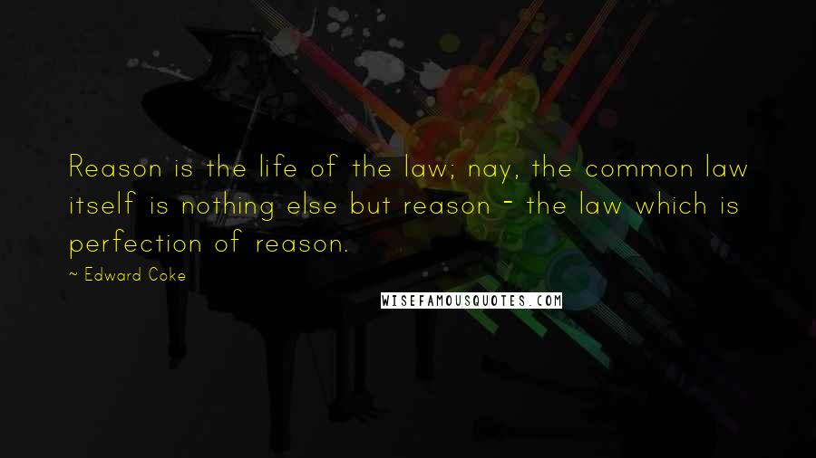 Edward Coke Quotes: Reason is the life of the law; nay, the common law itself is nothing else but reason - the law which is perfection of reason.