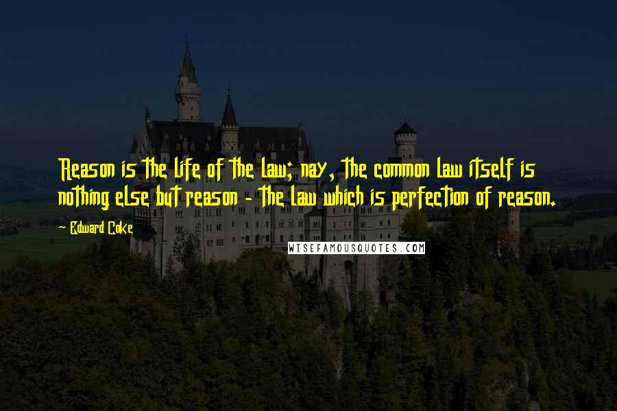 Edward Coke Quotes: Reason is the life of the law; nay, the common law itself is nothing else but reason - the law which is perfection of reason.