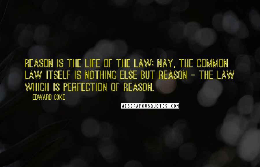 Edward Coke Quotes: Reason is the life of the law; nay, the common law itself is nothing else but reason - the law which is perfection of reason.