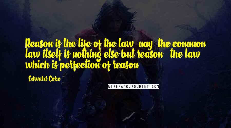 Edward Coke Quotes: Reason is the life of the law; nay, the common law itself is nothing else but reason - the law which is perfection of reason.