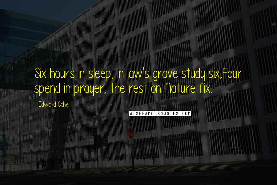 Edward Coke Quotes: Six hours in sleep, in law's grave study six,Four spend in prayer, the rest on Nature fix.