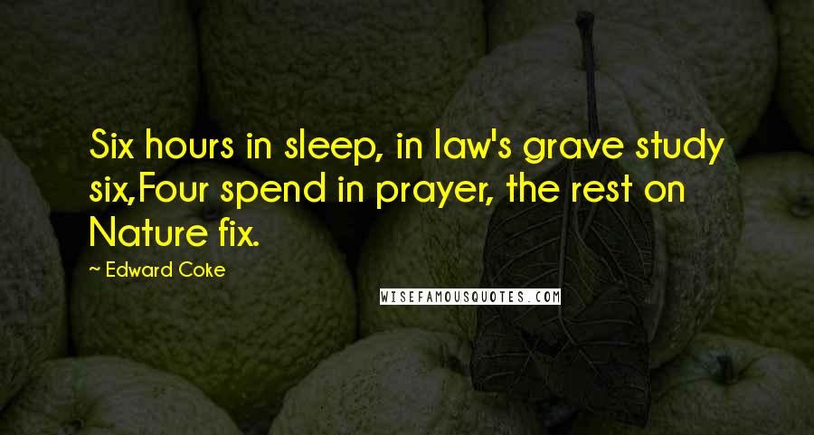 Edward Coke Quotes: Six hours in sleep, in law's grave study six,Four spend in prayer, the rest on Nature fix.