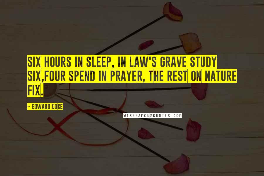 Edward Coke Quotes: Six hours in sleep, in law's grave study six,Four spend in prayer, the rest on Nature fix.