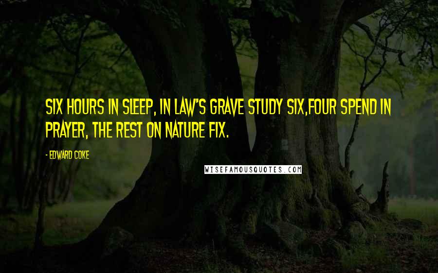 Edward Coke Quotes: Six hours in sleep, in law's grave study six,Four spend in prayer, the rest on Nature fix.