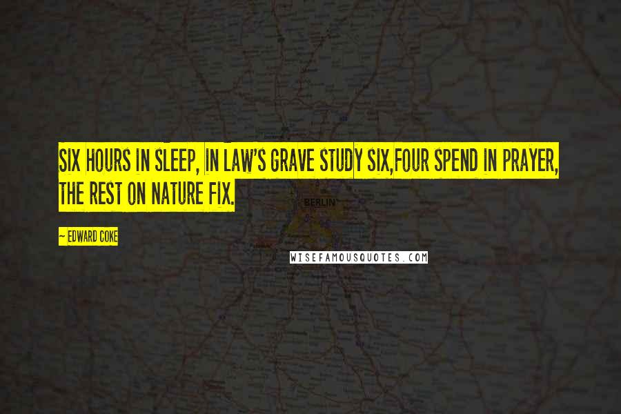 Edward Coke Quotes: Six hours in sleep, in law's grave study six,Four spend in prayer, the rest on Nature fix.
