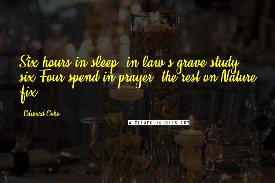 Edward Coke Quotes: Six hours in sleep, in law's grave study six,Four spend in prayer, the rest on Nature fix.