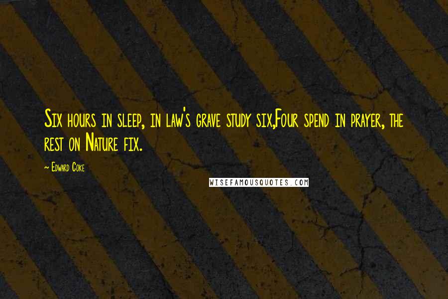 Edward Coke Quotes: Six hours in sleep, in law's grave study six,Four spend in prayer, the rest on Nature fix.