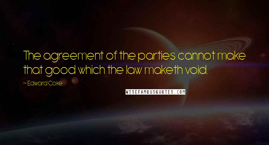 Edward Coke Quotes: The agreement of the parties cannot make that good which the law maketh void.