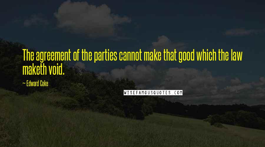 Edward Coke Quotes: The agreement of the parties cannot make that good which the law maketh void.