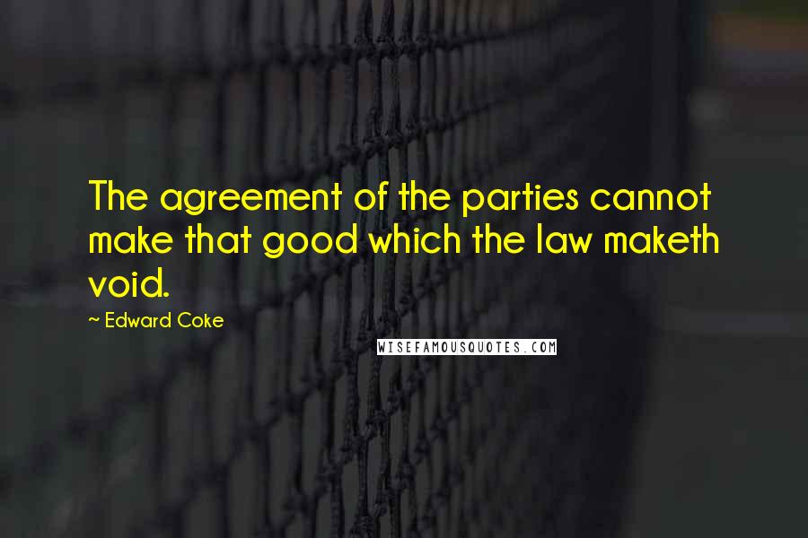 Edward Coke Quotes: The agreement of the parties cannot make that good which the law maketh void.