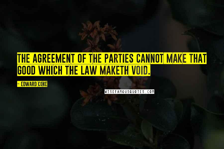 Edward Coke Quotes: The agreement of the parties cannot make that good which the law maketh void.