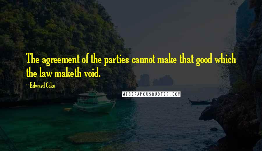 Edward Coke Quotes: The agreement of the parties cannot make that good which the law maketh void.