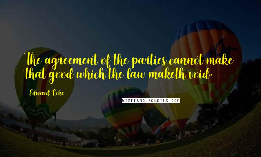 Edward Coke Quotes: The agreement of the parties cannot make that good which the law maketh void.