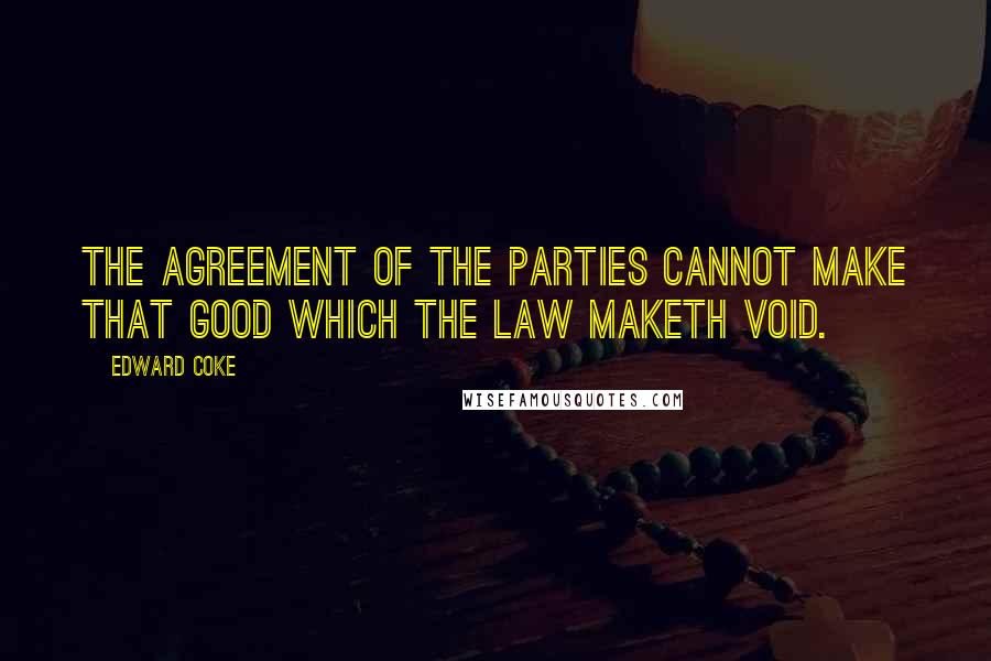 Edward Coke Quotes: The agreement of the parties cannot make that good which the law maketh void.