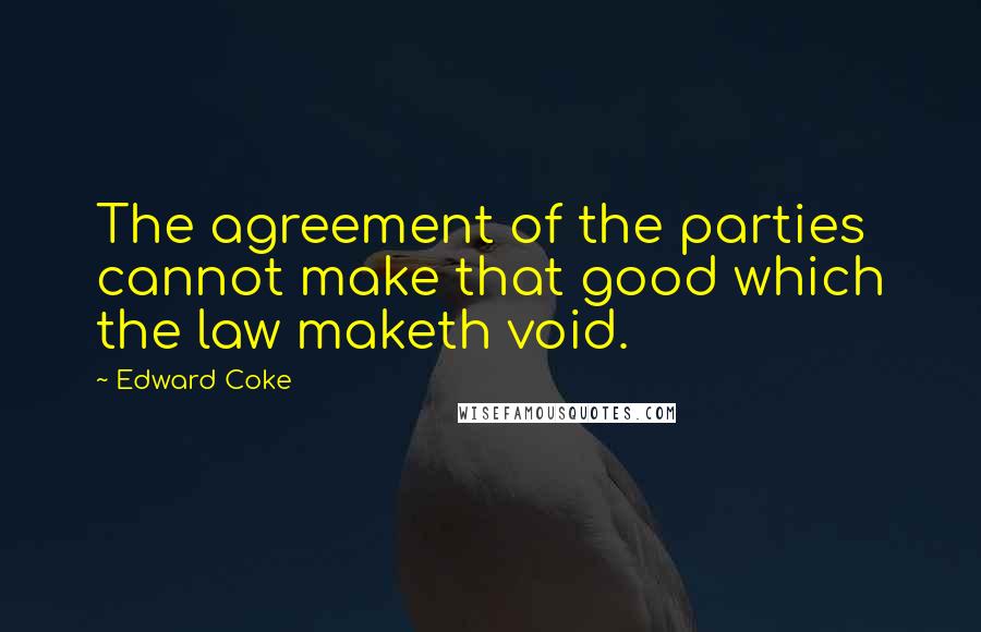 Edward Coke Quotes: The agreement of the parties cannot make that good which the law maketh void.