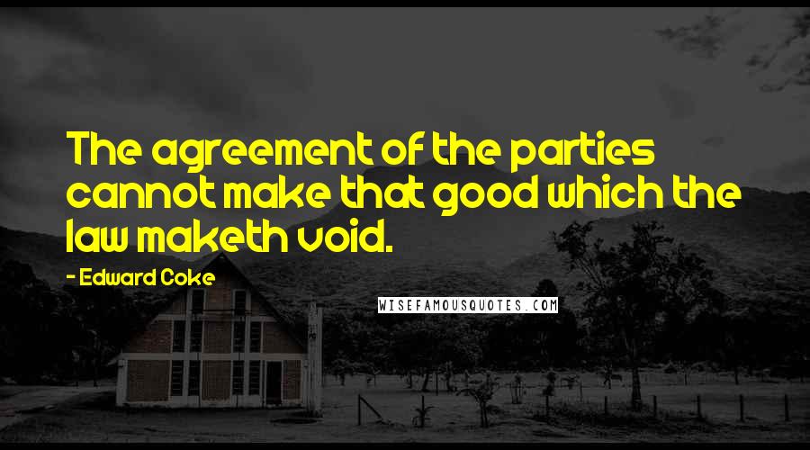 Edward Coke Quotes: The agreement of the parties cannot make that good which the law maketh void.