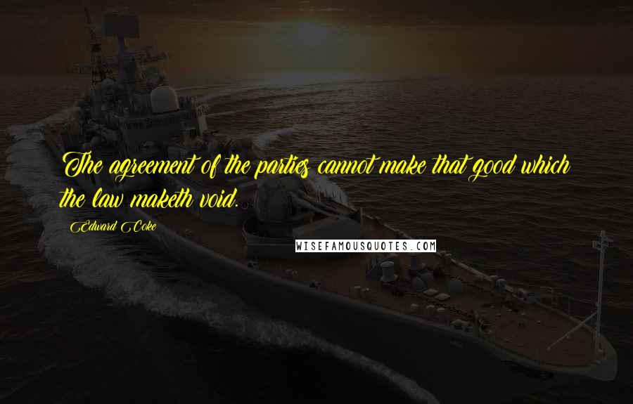 Edward Coke Quotes: The agreement of the parties cannot make that good which the law maketh void.