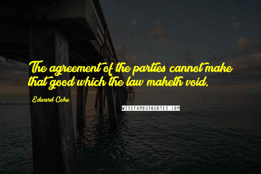 Edward Coke Quotes: The agreement of the parties cannot make that good which the law maketh void.