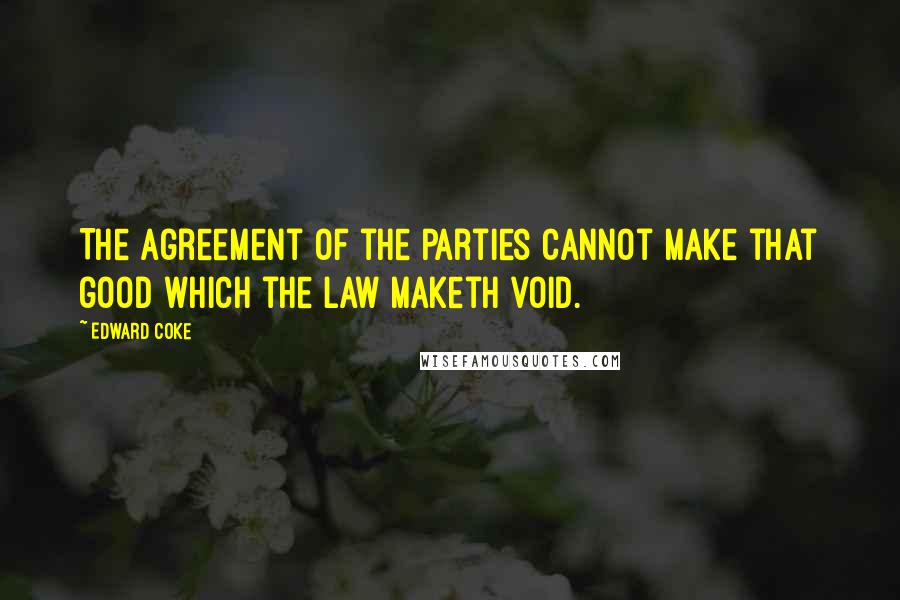 Edward Coke Quotes: The agreement of the parties cannot make that good which the law maketh void.