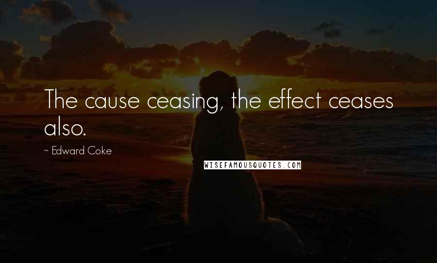 Edward Coke Quotes: The cause ceasing, the effect ceases also.