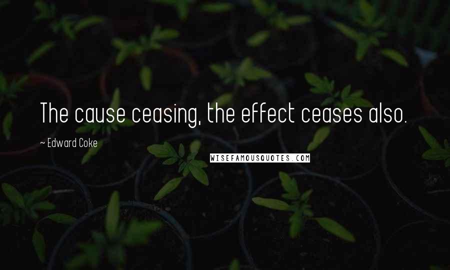 Edward Coke Quotes: The cause ceasing, the effect ceases also.