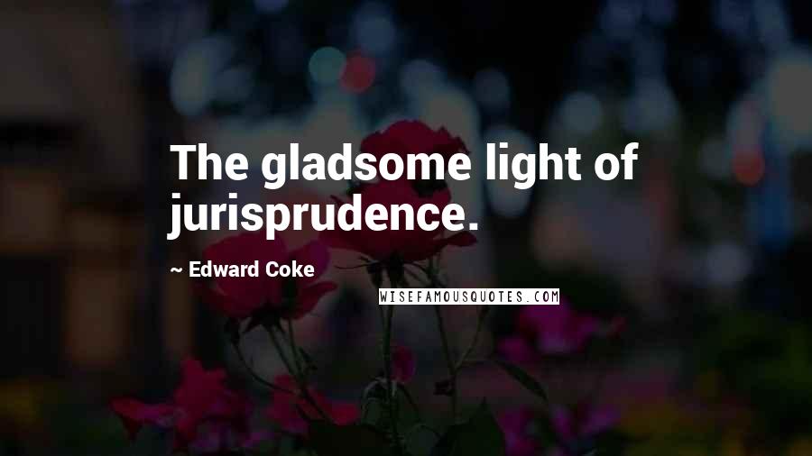 Edward Coke Quotes: The gladsome light of jurisprudence.