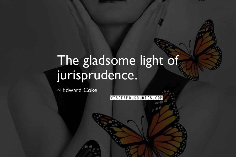 Edward Coke Quotes: The gladsome light of jurisprudence.